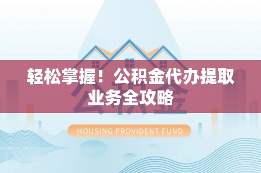 甘井子轻松掌握！公积金代办提取业务全攻略