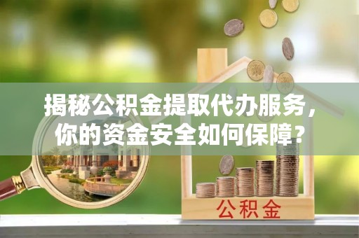 甘井子揭秘公积金提取代办服务，你的资金安全如何保障？