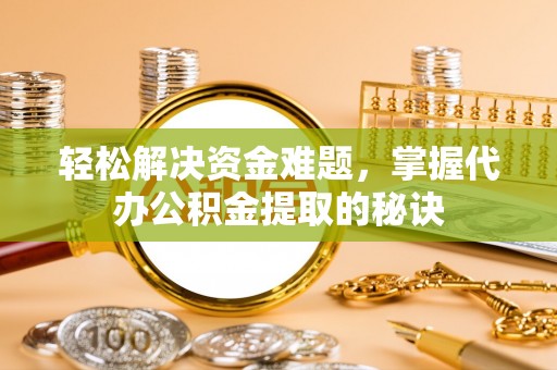 甘井子轻松解决资金难题，掌握代办公积金提取的秘诀