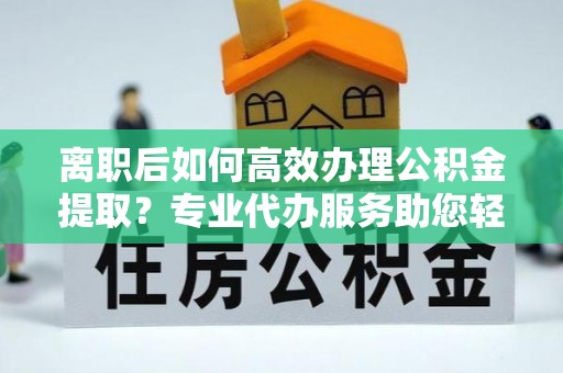 甘井子离职后如何高效办理公积金提取？专业代办服务助您轻松搞定