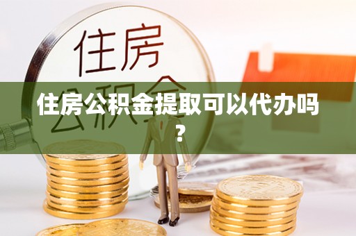 甘井子住房公积金提取可以代办吗？