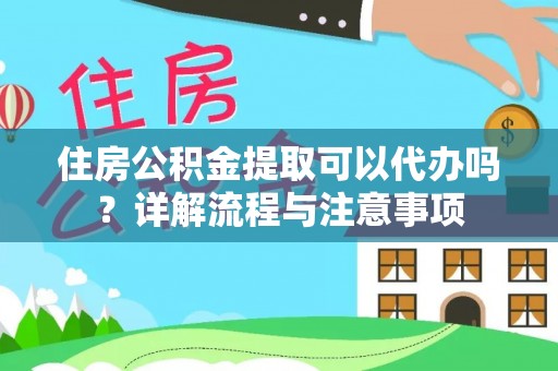 甘井子住房公积金提取可以代办吗？详解流程与注意事项