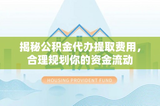 甘井子揭秘公积金代办提取费用，合理规划你的资金流动
