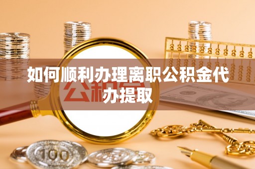 甘井子如何顺利办理离职公积金代办提取