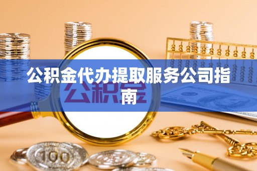 甘井子公积金代办提取服务公司指南