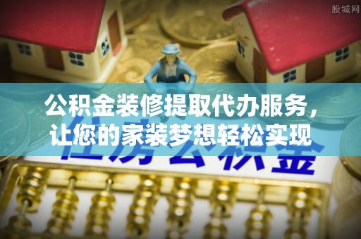 甘井子公积金装修提取代办服务，让您的家装梦想轻松实现