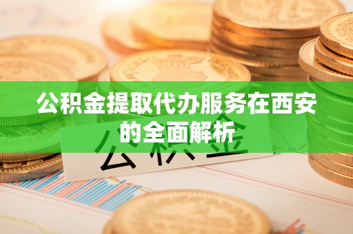 甘井子公积金提取代办服务在西安的全面解析