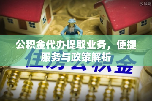 甘井子公积金代办提取业务，便捷服务与政策解析