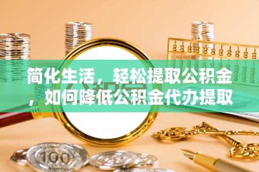 甘井子简化生活，轻松提取公积金，如何降低公积金代办提取的费用？