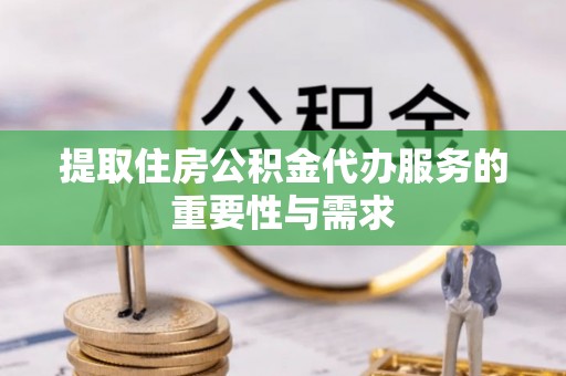 甘井子提取住房公积金代办服务的重要性与需求