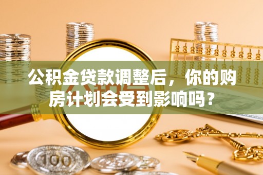 甘井子公积金贷款调整后，你的购房计划会受到影响吗？