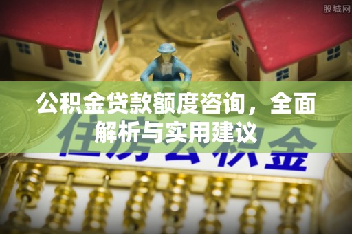 甘井子公积金贷款额度咨询，全面解析与实用建议
