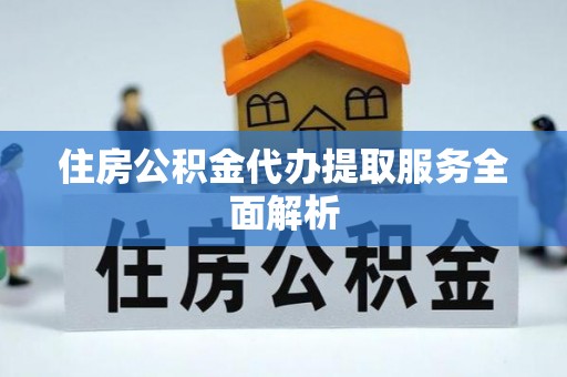 甘井子住房公积金代办提取服务全面解析