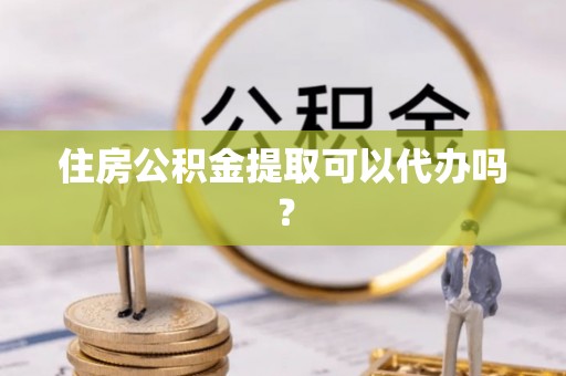 甘井子住房公积金提取可以代办吗？