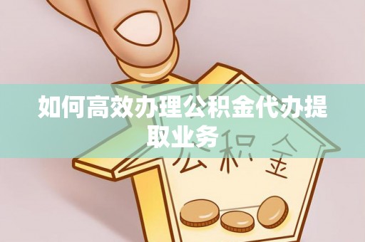 甘井子如何高效办理公积金代办提取业务