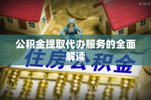 甘井子公积金提取代办服务的全面解读