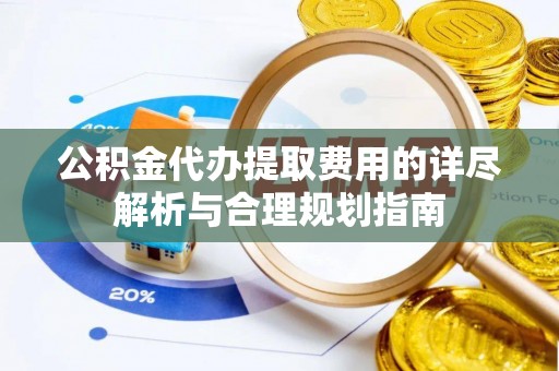 甘井子公积金代办提取费用的详尽解析与合理规划指南