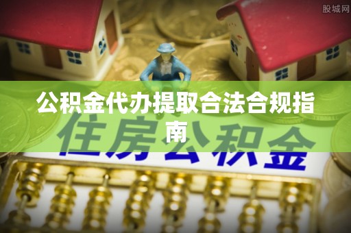 甘井子公积金代办提取合法合规指南