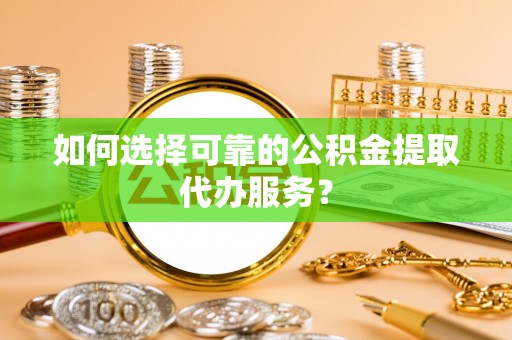 甘井子如何选择可靠的公积金提取代办服务？