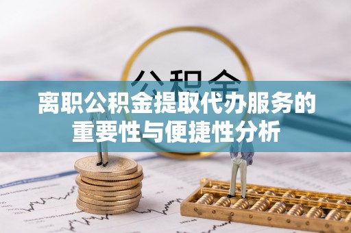 甘井子离职公积金提取代办服务的重要性与便捷性分析