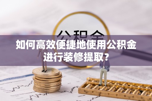 甘井子如何高效便捷地使用公积金进行装修提取？