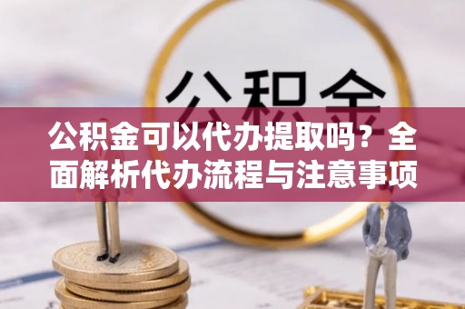 甘井子公积金可以代办提取吗？全面解析代办流程与注意事项