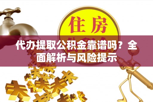 甘井子代办提取公积金靠谱吗？全面解析与风险提示