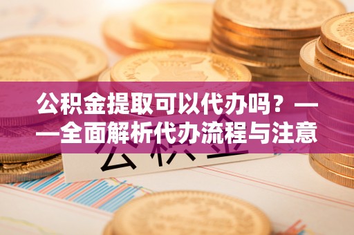 甘井子公积金提取可以代办吗？——全面解析代办流程与注意事项